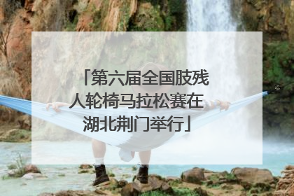 第六届全国肢残人轮椅马拉松赛在湖北荆门举行