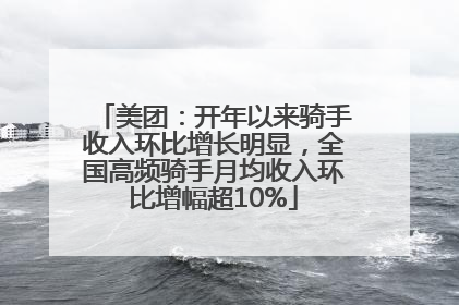 美团：开年以来骑手收入环比增长明显，全国高频骑手月均收入环比增幅超10%