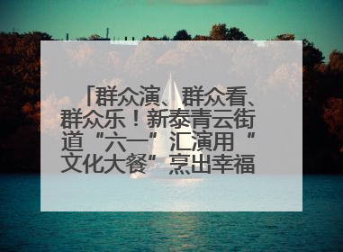 群众演、群众看、群众乐！新泰青云街道“六一”汇演用“文化大餐”烹出幸福“烟火气”