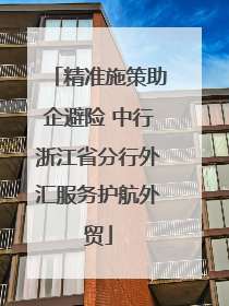 精准施策助企避险 中行浙江省分行外汇服务护航外贸