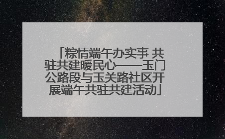 粽情端午办实事 共驻共建暖民心——玉门公路段与玉关路社区开展端午共驻共建活动