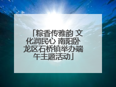 粽香传雅韵 文化润民心 南阳卧龙区石桥镇举办端午主题活动