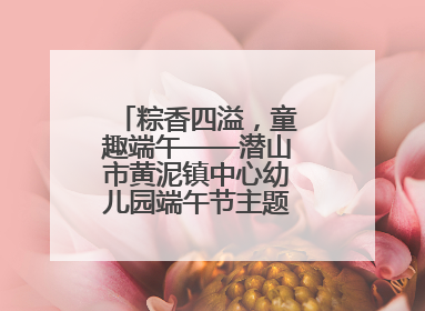 粽香四溢，童趣端午——潜山市黄泥镇中心幼儿园端午节主题活动欢乐开展