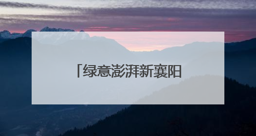 绿意澎湃新襄阳！看这座全国首批碳达峰试点城市的节能增效答卷