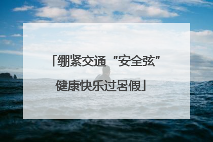 绷紧交通“安全弦” 健康快乐过暑假