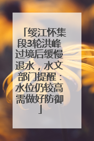 绥江怀集段3轮洪峰过境后缓慢退水，水文部门提醒：水位仍较高需做好防御