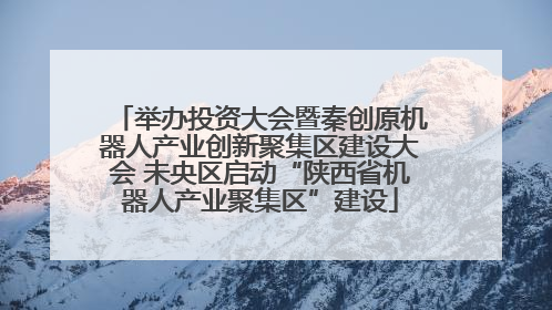 举办投资大会暨秦创原机器人产业创新聚集区建设大会 未央区启动“陕西省机器人产业聚集区”建设