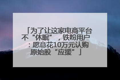 为了让这家电商平台不“休眠”，铁粉用户：愿意花10万元认购原始股“应援”