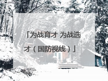 为战育才 为战选才（国防视线）
