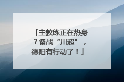 主教练正在热身？备战“川超”，德阳有行动了！