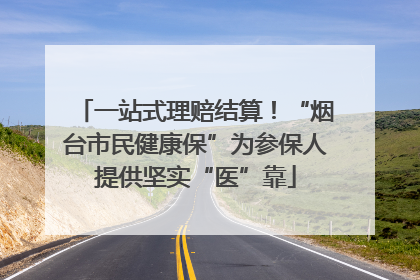 一站式理赔结算！“烟台市民健康保”为参保人提供坚实“医”靠