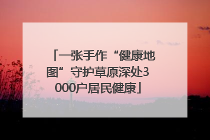 一张手作“健康地图”守护草原深处3000户居民健康