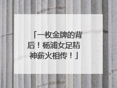 一枚金牌的背后！杨浦女足精神薪火相传！