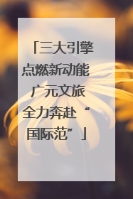 三大引擎点燃新动能 广元文旅全力奔赴“国际范”