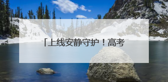 上线安静守护！高考第二天 全省各地各部门为考生持续护航