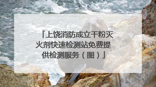 上饶消防成立干粉灭火剂快速检测站免费提供检测服务（图）