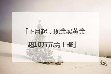 下月起，现金买黄金超10万元需上报