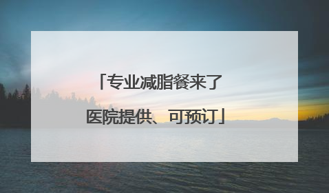 专业减脂餐来了 医院提供、可预订