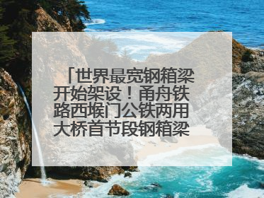 世界最宽钢箱梁开始架设！甬舟铁路西堠门公铁两用大桥首节段钢箱梁架设启动