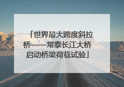 世界最大跨度斜拉桥——常泰长江大桥启动桥梁荷载试验