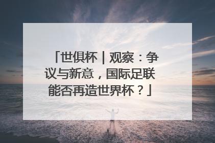 世俱杯｜观察：争议与新意，国际足联能否再造世界杯？