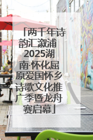 两千年诗韵汇溆浦 2025湖南·怀化屈原爱国怀乡诗歌文化推广季暨龙舟赛启幕