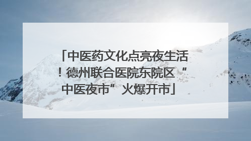 中医药文化点亮夜生活！德州联合医院东院区“中医夜市”火爆开市