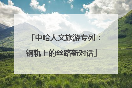 中哈人文旅游专列：钢轨上的丝路新对话