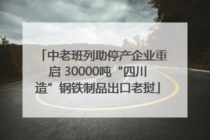中老班列助停产企业重启 30000吨“四川造”钢铁制品出口老挝