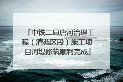 中铁二局唐河治理工程（清苑区段）施工项目河堤修筑顺利完成