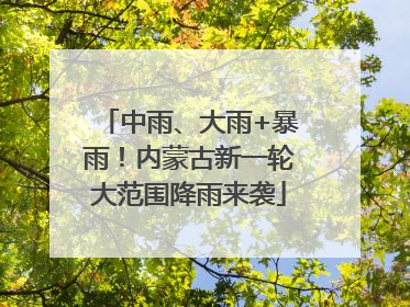 中雨、大雨+暴雨！内蒙古新一轮大范围降雨来袭