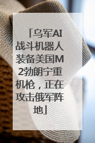 乌军AI战斗机器人装备美国M2勃朗宁重机枪，正在攻击俄军阵地