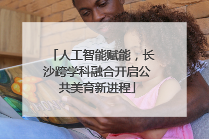 人工智能赋能，长沙跨学科融合开启公共美育新进程