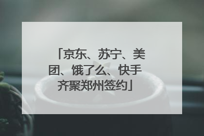 京东、苏宁、美团、饿了么、快手齐聚郑州签约