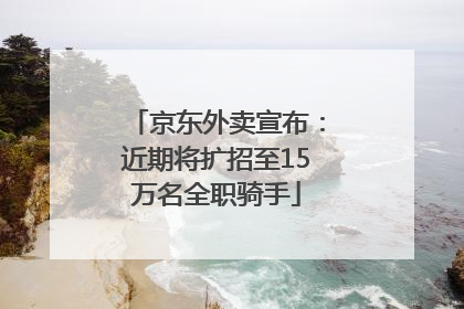 京东外卖宣布：近期将扩招至15万名全职骑手