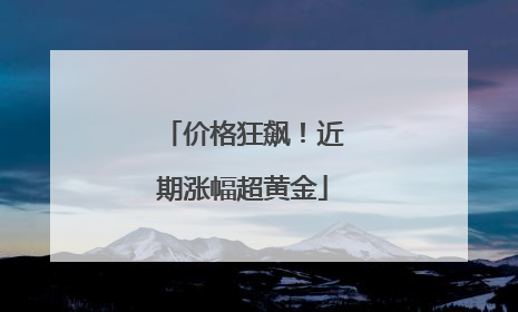 价格狂飙！近期涨幅超黄金