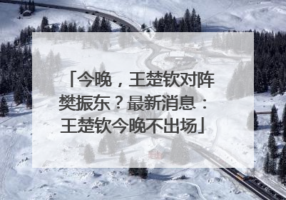 今晚，王楚钦对阵樊振东？最新消息：王楚钦今晚不出场