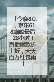 今晚8点，京东618巅峰最后28小时！直播爆款折上折，天天百万红包雨