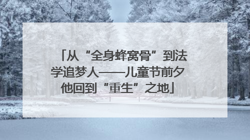 从“全身蜂窝骨”到法学追梦人——儿童节前夕他回到“重生”之地