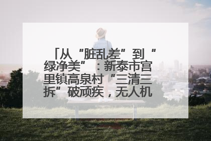 从“脏乱差”到“绿净美”：新泰市宫里镇高泉村“三清三拆”破顽疾，无人机“天眼”护新颜