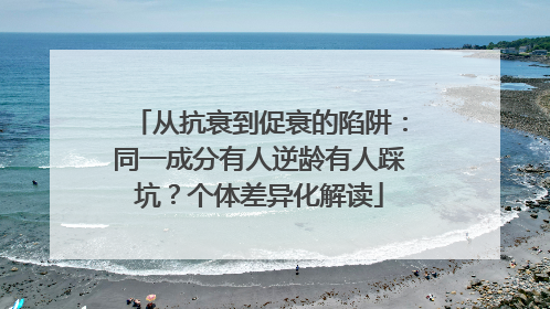 从抗衰到促衰的陷阱：同一成分有人逆龄有人踩坑？个体差异化解读