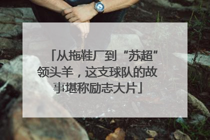 从拖鞋厂到“苏超”领头羊，这支球队的故事堪称励志大片