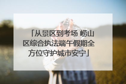 从景区到考场 崂山区综合执法端午假期全方位守护城市安宁