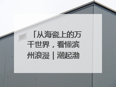 从海瓷上的万千世界，看懂滨州浪漫｜潮起渤海・网聚黄蓝