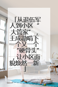 从退伍军人到小区“大管家”，王成勋啃下一个又一个“硬骨头”，让小区面貌焕然一新