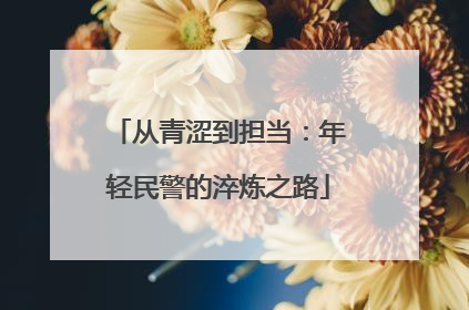 从青涩到担当：年轻民警的淬炼之路