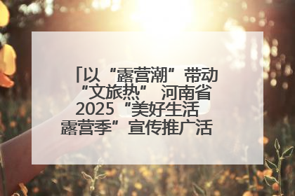 以“露营潮”带动“文旅热” 河南省2025“美好生活露营季”宣传推广活动在平舆县启动