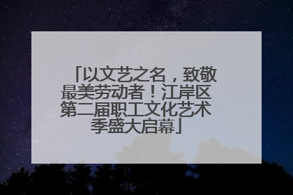 以文艺之名，致敬最美劳动者！江岸区第二届职工文化艺术季盛大启幕