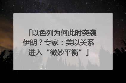 以色列为何此时突袭伊朗？专家：美以关系进入“微妙平衡”