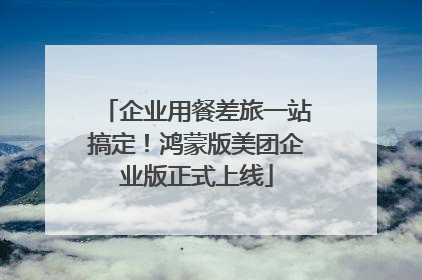 企业用餐差旅一站搞定！鸿蒙版美团企业版正式上线